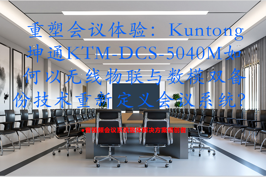 重塑会议体验：Kuntong坤通KTM-DCS-5040M如何以无线物联与数模双备份技术重新定义会议系统？