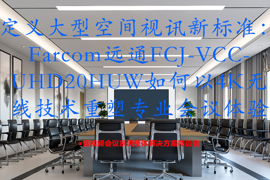 定义大型空间视讯新标准：Farcom远通FCJ-VCC-UHD20HUW如何以4K无线技术重塑专业会议体验