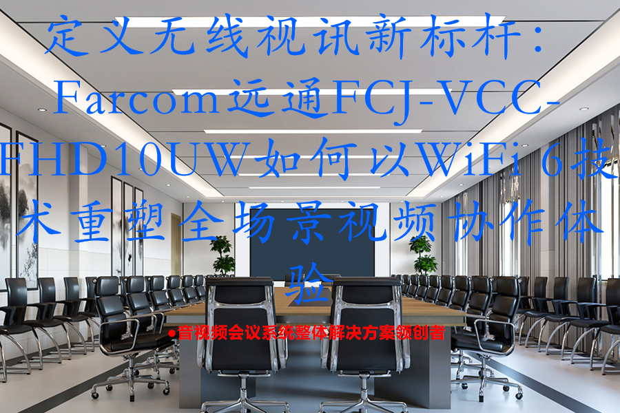 定义无线视讯新标杆：Farcom远通FCJ-VCC-FHD10UW如何以WiFi 6技术重塑全场景视频协作体验