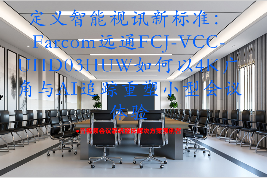 定义智能视讯新标准：Farcom远通FCJ-VCC-UHD03HUW如何以4K广角与AI追踪重塑小型会议体验